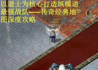 以道士为核心打造纵横道最强战队——传奇经典地图深度攻略