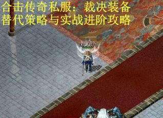 合击传奇私服：裁决装备替代策略与实战进阶攻略