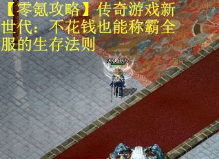 【零氪攻略】传奇游戏新世代：不花钱也能称霸全服的生存法则