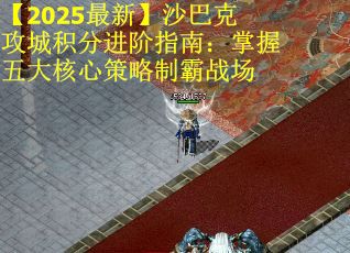 【2025最新】沙巴克攻城积分进阶指南：掌握五大核心策略制霸战场