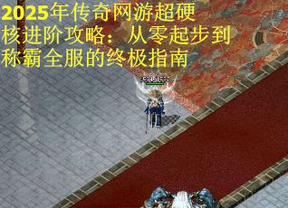 2025年传奇网游超硬核进阶攻略：从零起步到称霸全服的终极指南