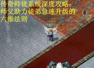 传奇师徒系统深度攻略：师父助力徒弟急速升级的六维法则