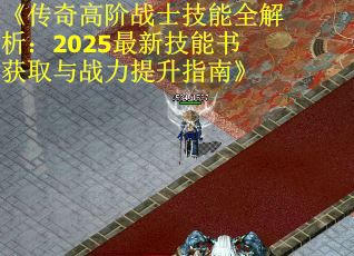 《传奇高阶战士技能全解析：2025最新技能书获取与战力提升指南》