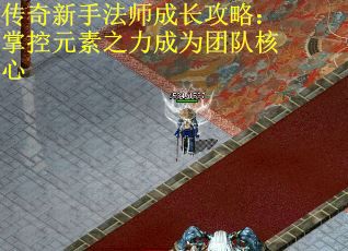 传奇新手法师成长攻略：掌控元素之力成为团队核心
