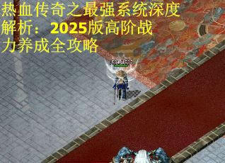 热血传奇之最强系统深度解析：2025版高阶战力养成全攻略