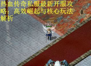 热血传奇私服最新开服攻略：高效崛起与核心玩法解析
