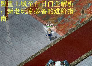 盟重土城至白日门全解析：新老玩家必备的进阶指南