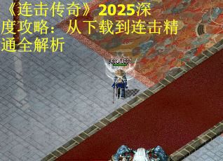 《连击传奇》2025深度攻略：从下载到连击精通全解析