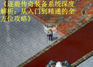《逐鹿传奇装备系统深度解析：从入门到精通的全方位攻略》