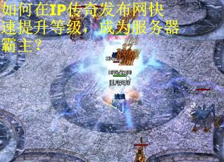 如何在IP传奇发布网快速提升等级，成为服务器霸主？