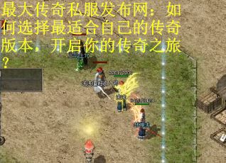 最大传奇私服发布网：如何选择最适合自己的传奇版本，开启你的传奇之旅？