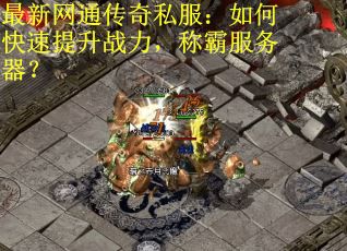 最新网通传奇私服：如何快速提升战力，称霸服务器？
