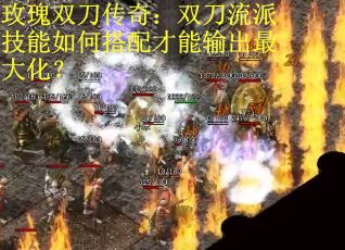 玫瑰双刀传奇：双刀流派技能如何搭配才能输出最大化？