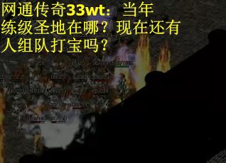 网通传奇33wt：当年练级圣地在哪？现在还有人组队打宝吗？