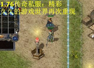 1.76传奇私服：精彩久久的游戏世界再次重现
