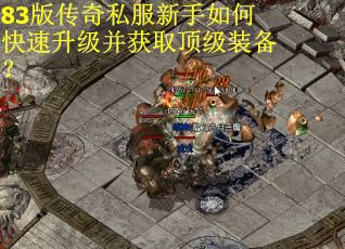 83版传奇私服新手如何快速升级并获取顶级装备？