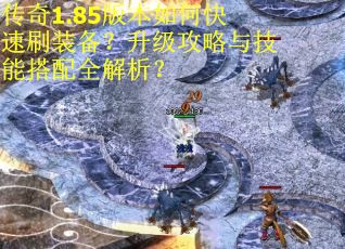 传奇1.85版本如何快速刷装备？升级攻略与技能搭配全解析？