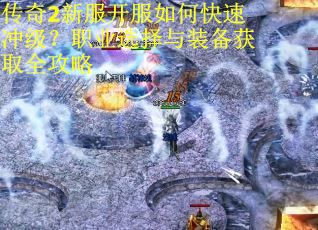 传奇2新服开服如何快速冲级？职业选择与装备获取全攻略