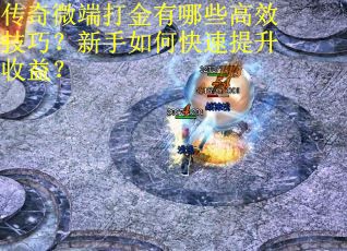 传奇微端打金有哪些高效技巧？新手如何快速提升收益？