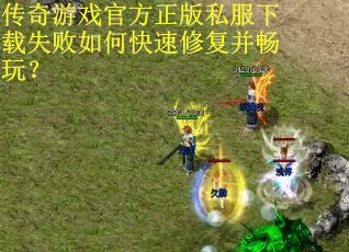 传奇游戏官方正版私服下载失败如何快速修复并畅玩？