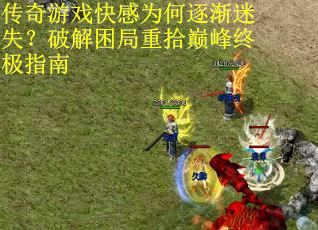 传奇游戏快感为何逐渐迷失？破解困局重拾巅峰终极指南
