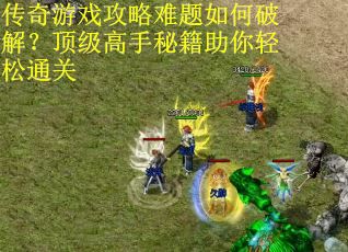 传奇游戏攻略难题如何破解？顶级高手秘籍助你轻松通关