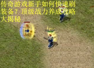 传奇游戏新手如何快速刷装备？顶级战力养成攻略大揭秘