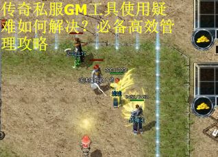 传奇私服GM工具使用疑难如何解决？必备高效管理攻略