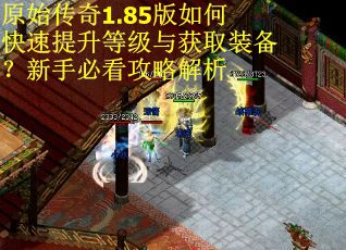 原始传奇1.85版如何快速提升等级与获取装备？新手必看攻略解析