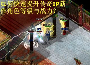 如何快速提升传奇IP新作角色等级与战力? 如何快速提升传奇IP新作角色等级与战力?