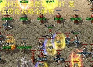 如何论升级舒适时刻？复古传奇攻略全解析