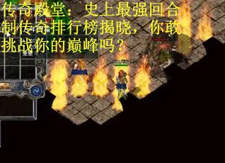 传奇殿堂：史上最强回合制传奇排行榜揭晓，你敢挑战你的巅峰吗？