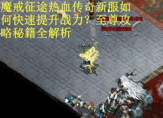 魔戒征途热血传奇新服如何快速提升战力？至尊攻略秘籍全解析