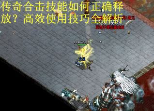 传奇合击技能如何正确释放？高效使用技巧全解析