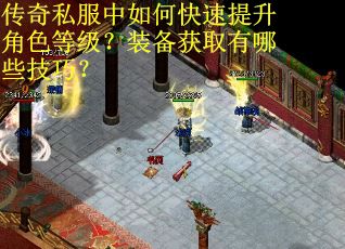 传奇私服中如何快速提升角色等级？装备获取有哪些技巧？