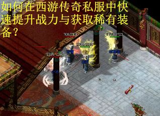 如何在西游传奇私服中快速提升战力与获取稀有装备？