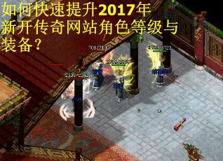 如何快速提升2017年新开传奇网站角色等级与装备？