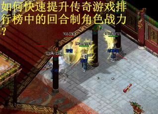 如何快速提升传奇游戏排行榜中的回合制角色战力? 如何快速提升传奇游戏排行榜中的回合制角色战力?