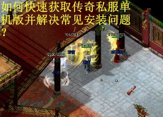 如何快速获取传奇私服单机版并解决常见安装问题？